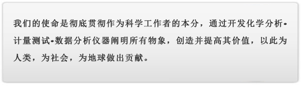 我们的使命是彻底贯彻作为科学工作者的本分，通过开发化学分析•计量测试•数据分析仪器阐明所有物象，创造并提高其价值，以此为人类，为社会，为地球做出贡献。