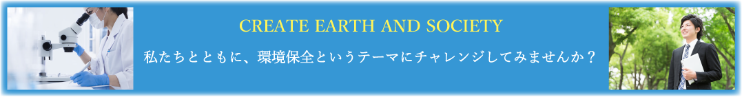 CREATE EARTH AND SOCIETY 私たちとともに、環境保全というテーマにチャレンジしてみませんか?