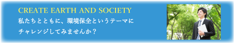 CREATE EARTH AND SOCIETY 私たちとともに、環境保全というテーマにチャレンジしてみませんか?